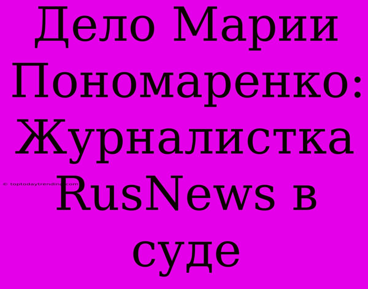 Дело Марии Пономаренко: Журналистка RusNews В Суде