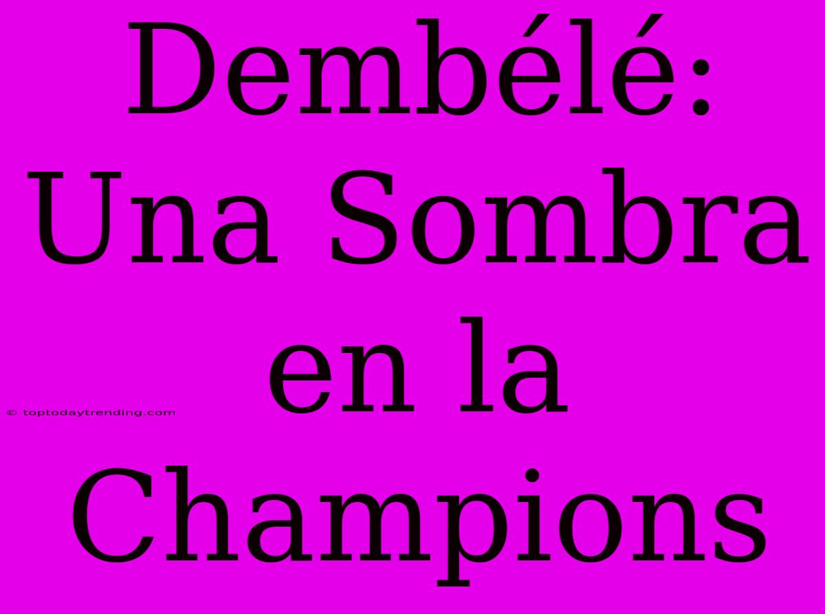 Dembélé: Una Sombra En La Champions