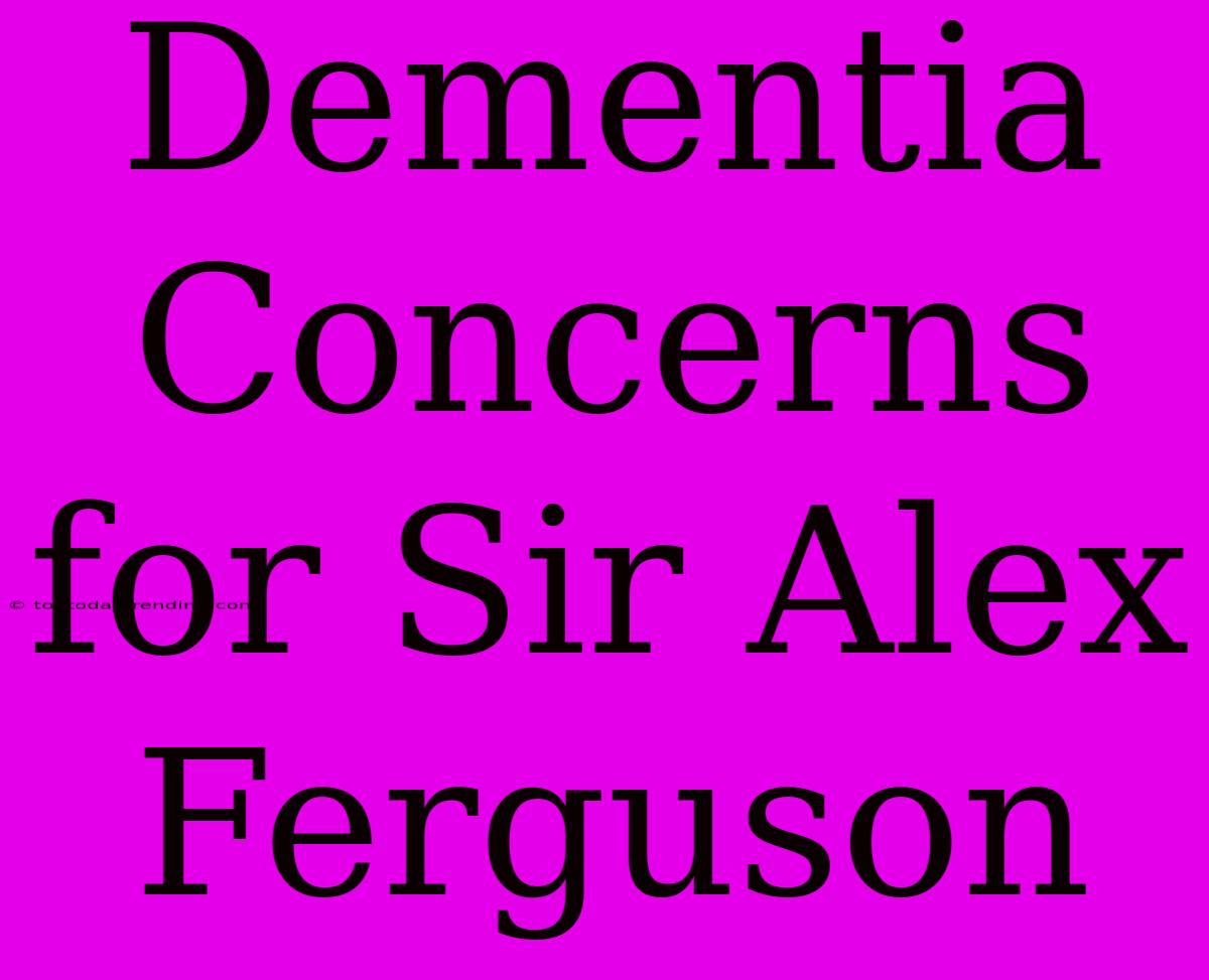 Dementia Concerns For Sir Alex Ferguson