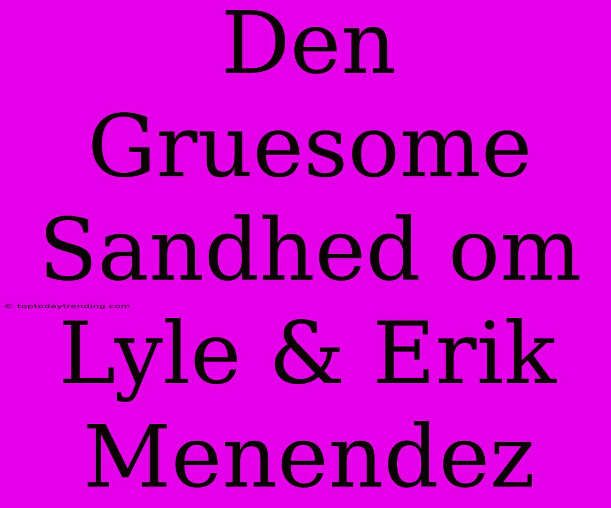 Den Gruesome Sandhed Om Lyle & Erik Menendez