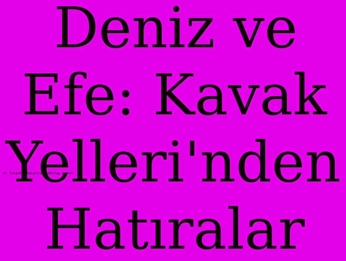 Deniz Ve Efe: Kavak Yelleri'nden Hatıralar