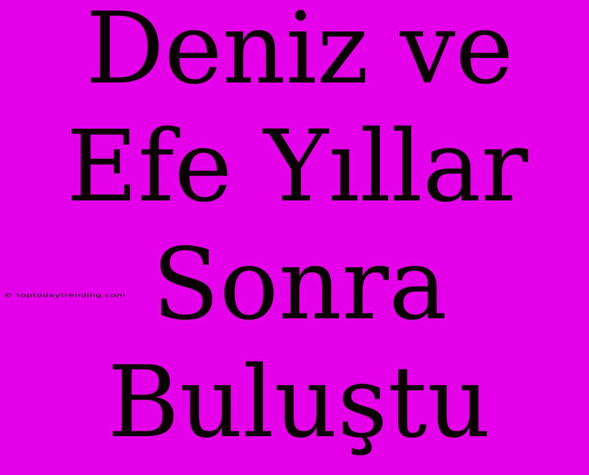 Deniz Ve Efe Yıllar Sonra Buluştu