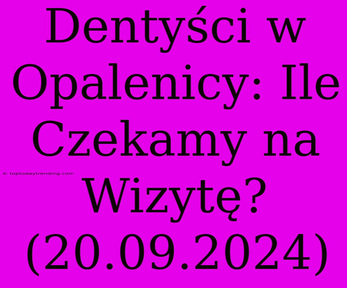 Dentyści W Opalenicy: Ile Czekamy Na Wizytę? (20.09.2024)