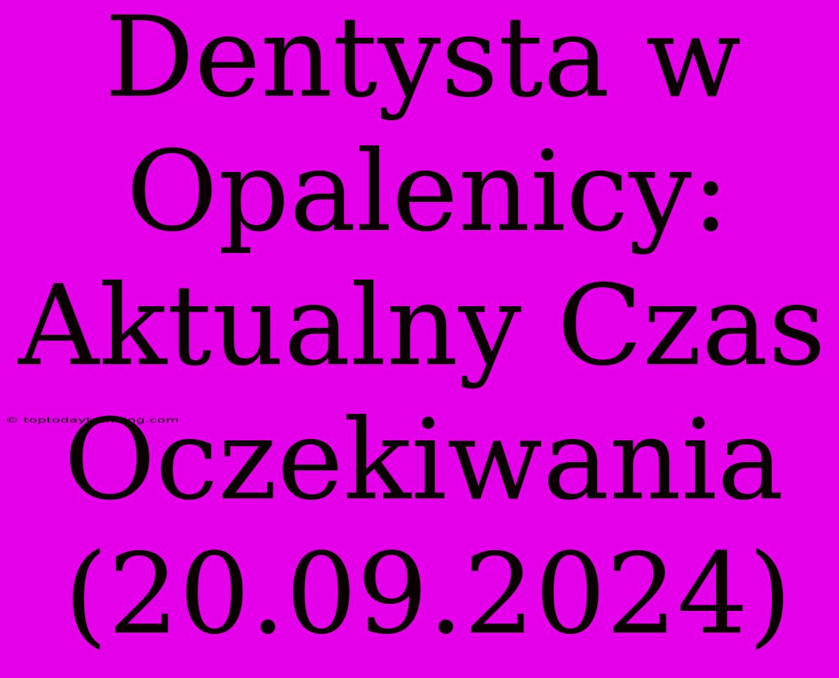 Dentysta W Opalenicy: Aktualny Czas Oczekiwania (20.09.2024)