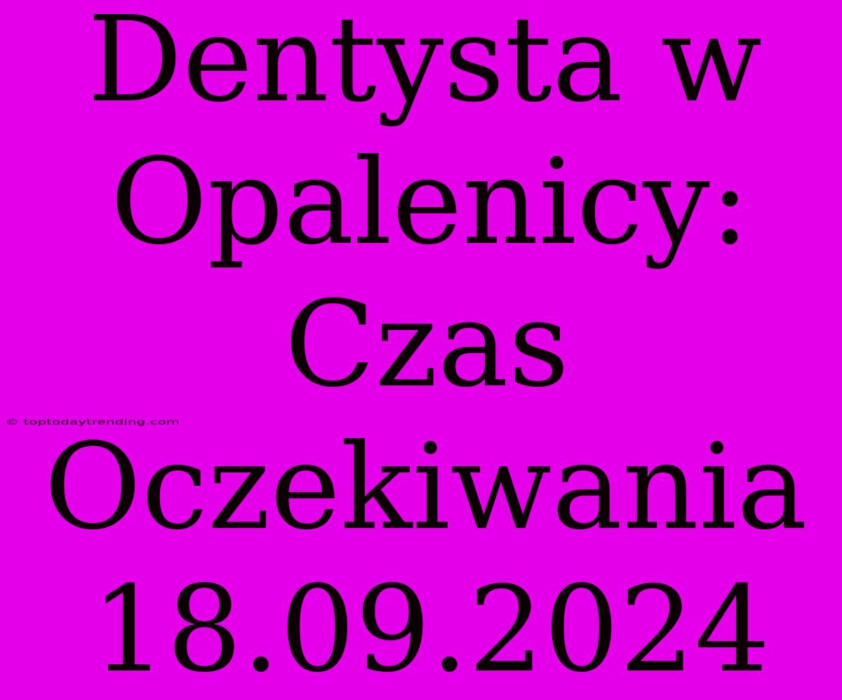 Dentysta W Opalenicy: Czas Oczekiwania 18.09.2024