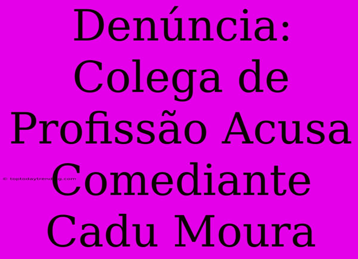 Denúncia: Colega De Profissão Acusa Comediante Cadu Moura