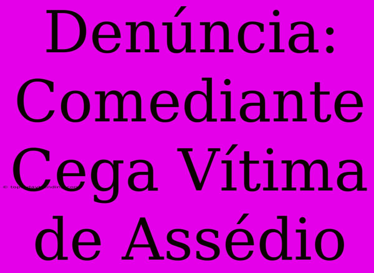 Denúncia: Comediante Cega Vítima De Assédio