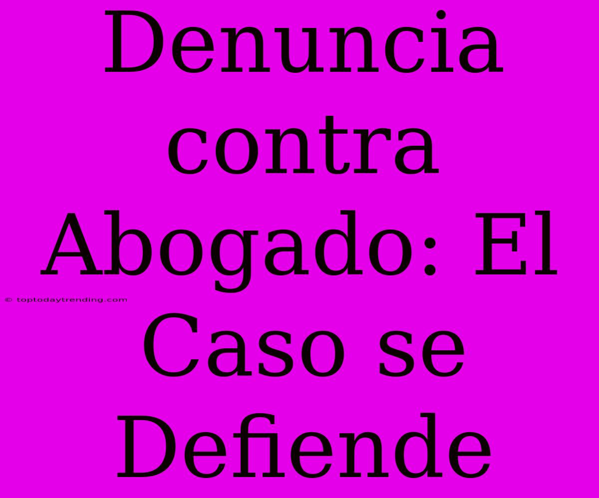 Denuncia Contra Abogado: El Caso Se Defiende