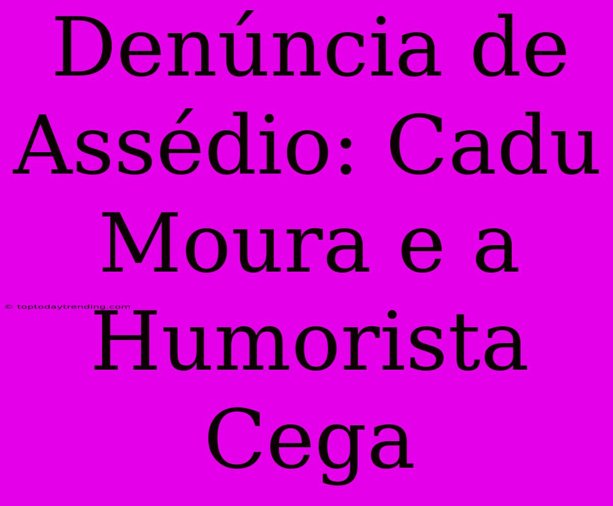 Denúncia De Assédio: Cadu Moura E A Humorista Cega