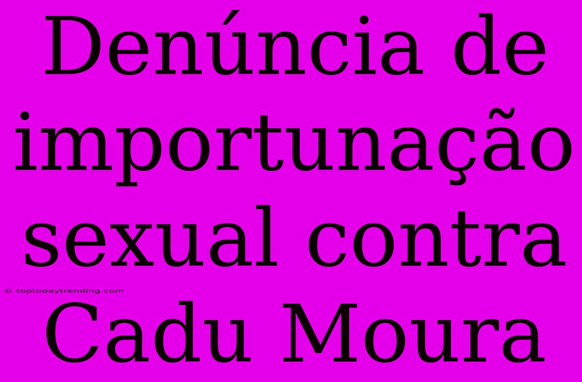 Denúncia De Importunação Sexual Contra Cadu Moura