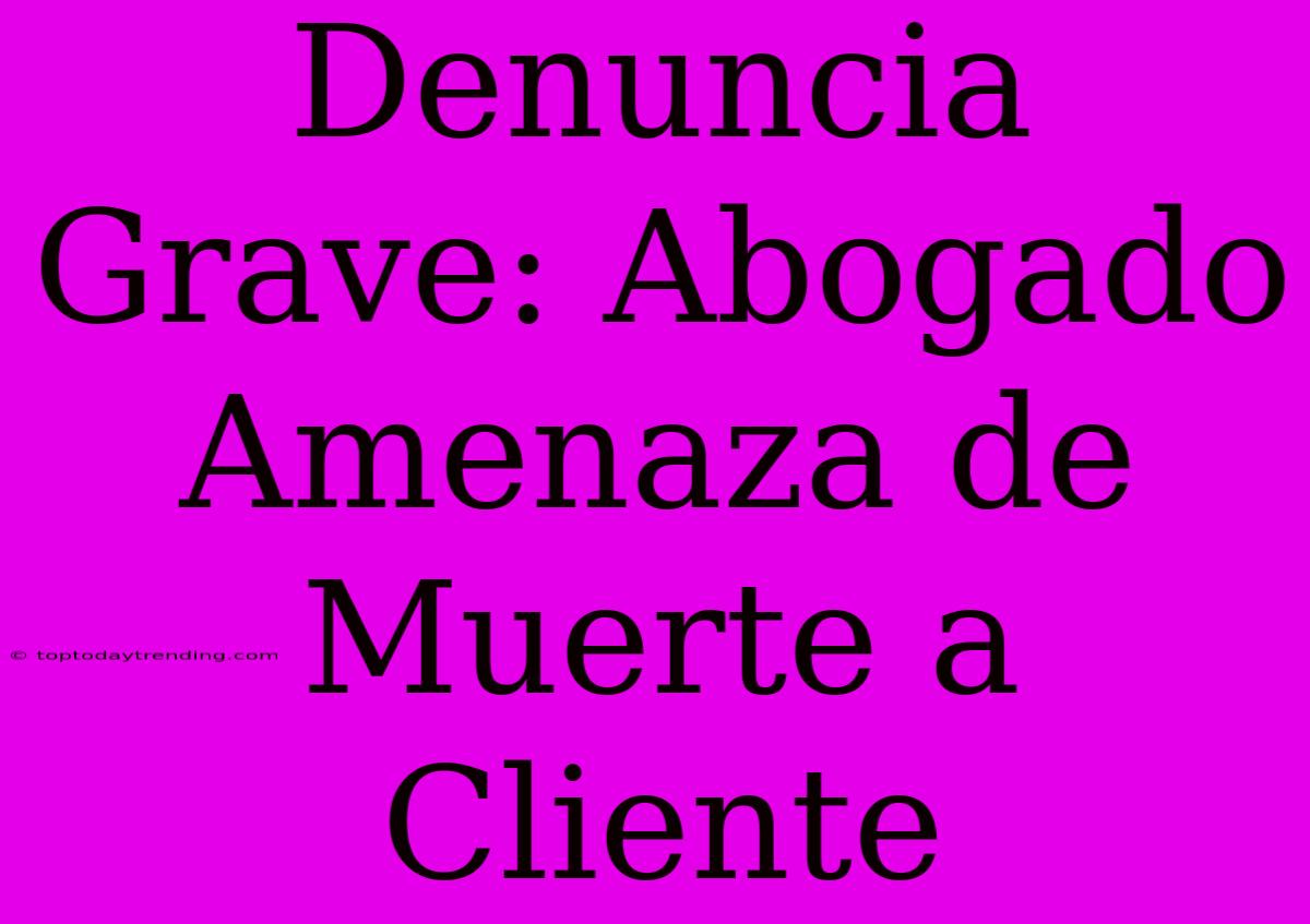 Denuncia Grave: Abogado Amenaza De Muerte A Cliente