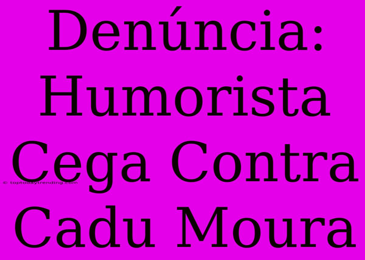 Denúncia: Humorista Cega Contra Cadu Moura