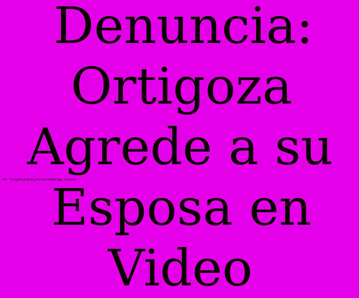 Denuncia: Ortigoza Agrede A Su Esposa En Video