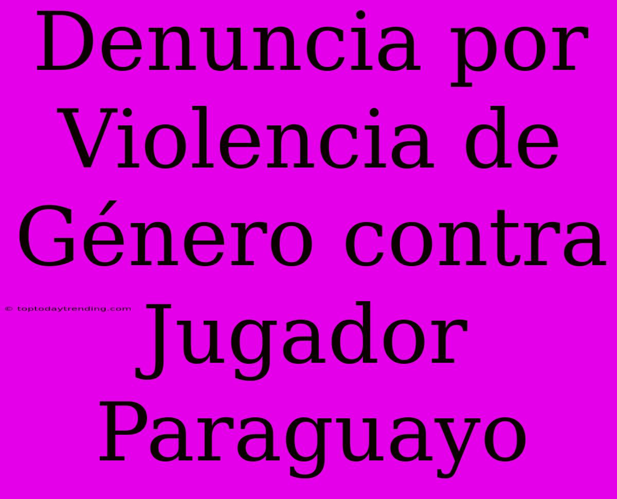 Denuncia Por Violencia De Género Contra Jugador Paraguayo