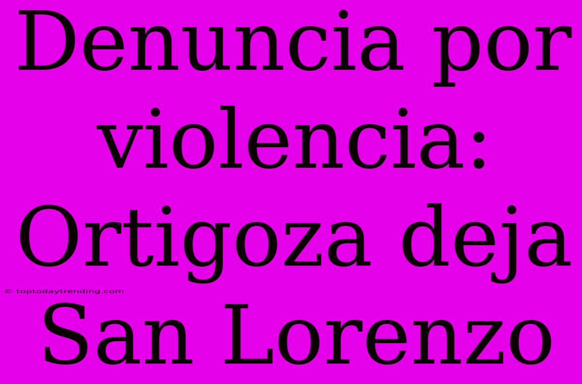 Denuncia Por Violencia: Ortigoza Deja San Lorenzo