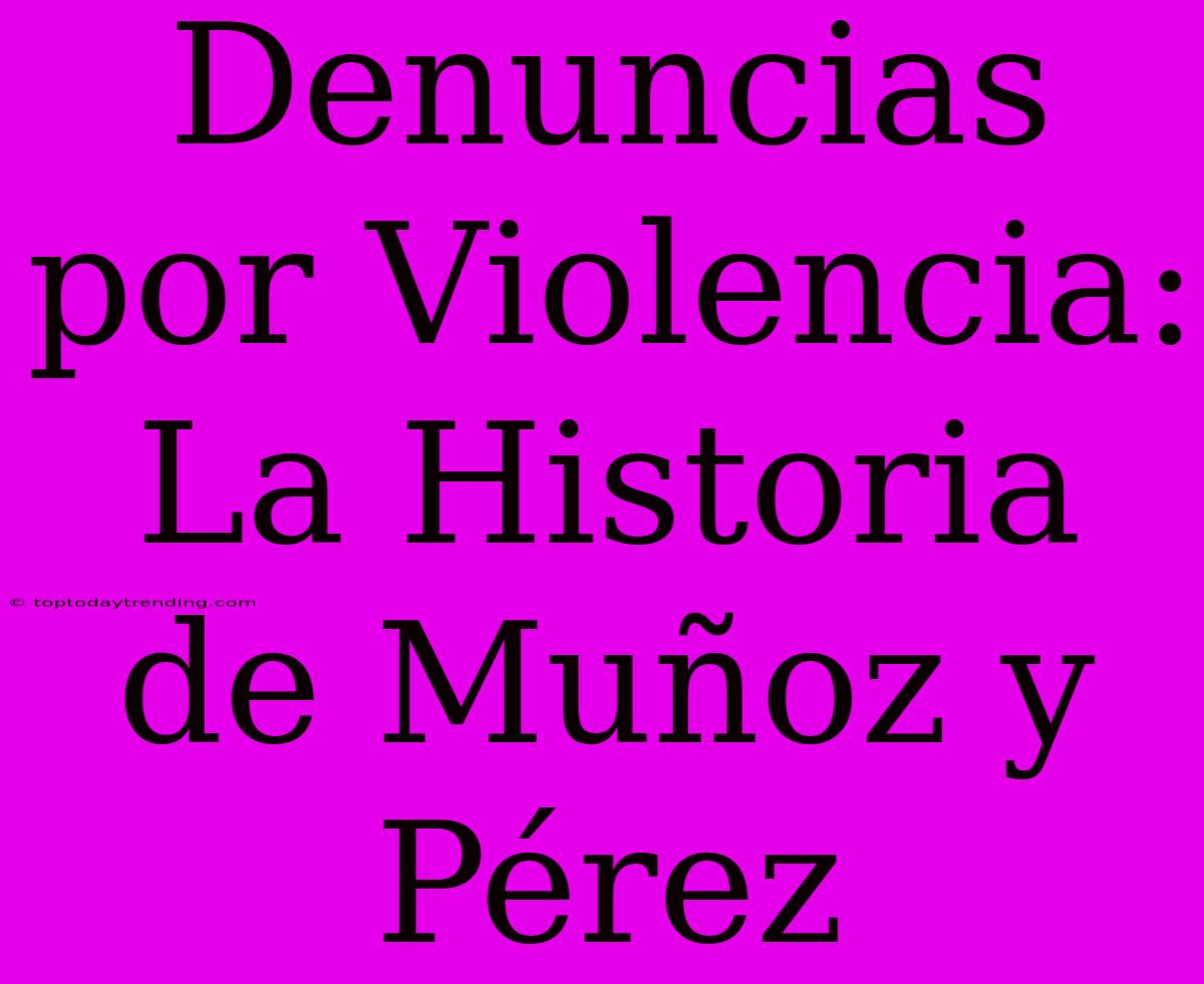 Denuncias Por Violencia: La Historia De Muñoz Y Pérez