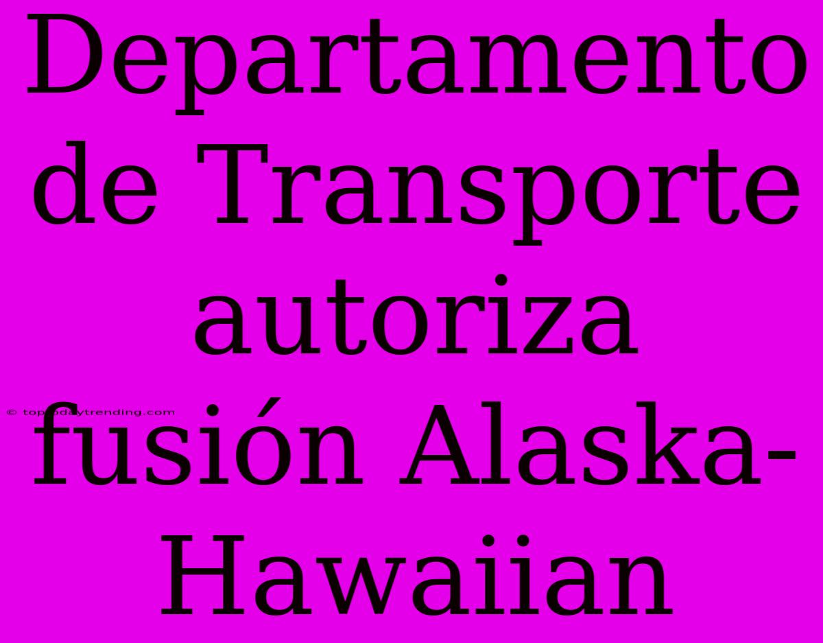 Departamento De Transporte Autoriza Fusión Alaska-Hawaiian