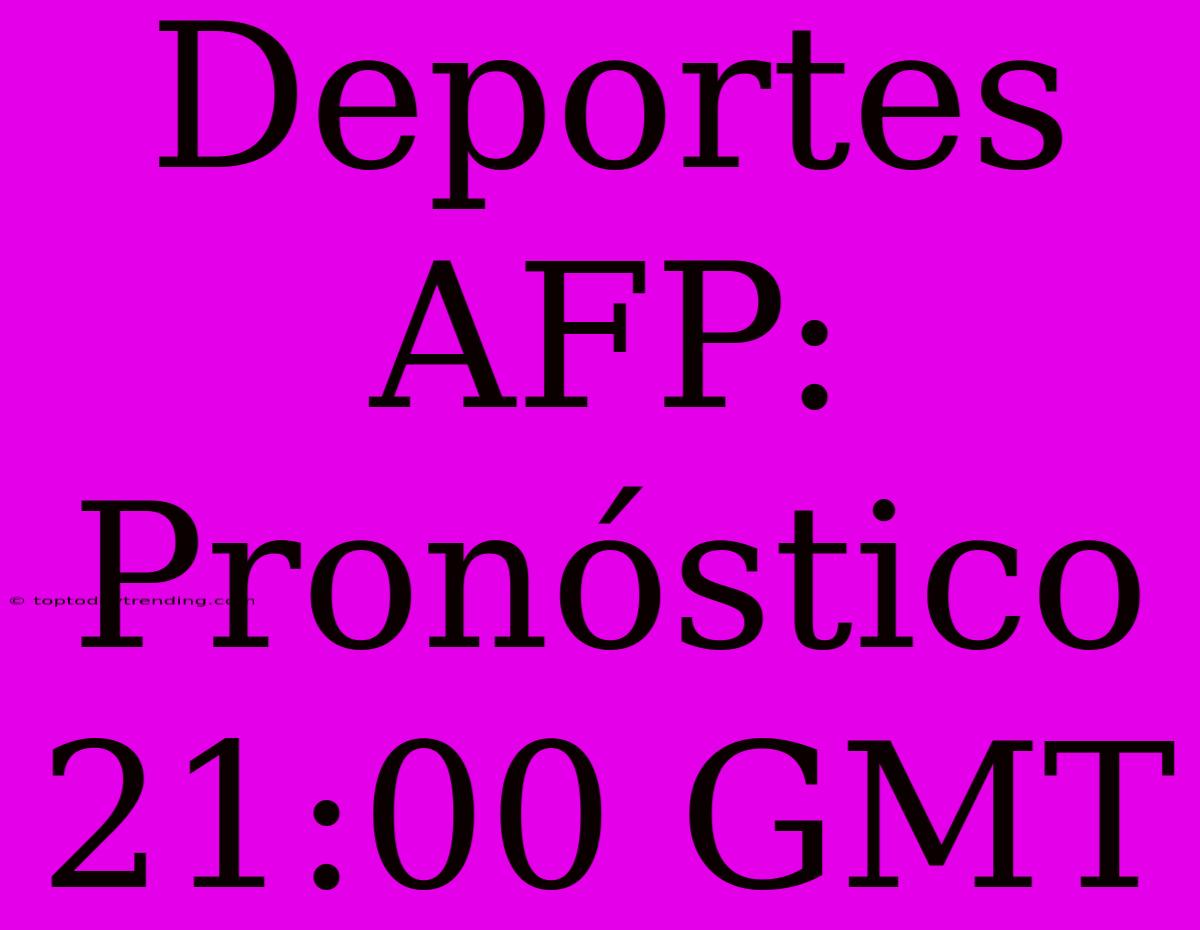 Deportes AFP: Pronóstico 21:00 GMT