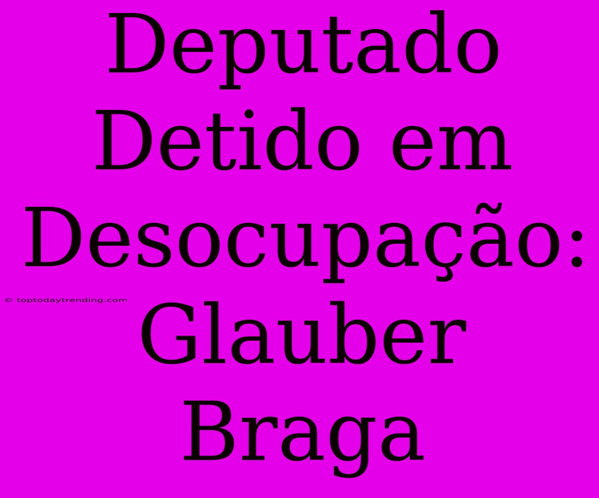 Deputado Detido Em Desocupação: Glauber Braga