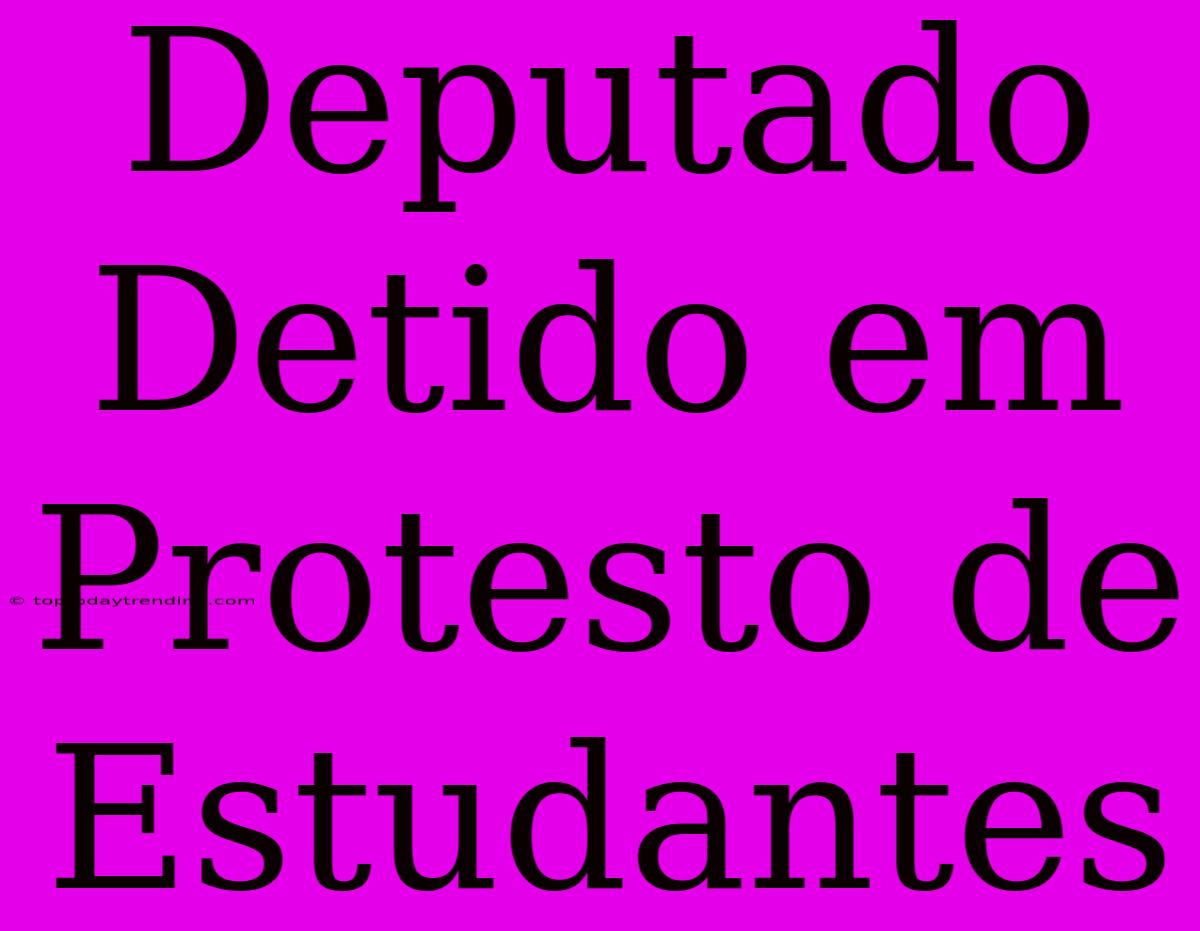 Deputado Detido Em Protesto De Estudantes