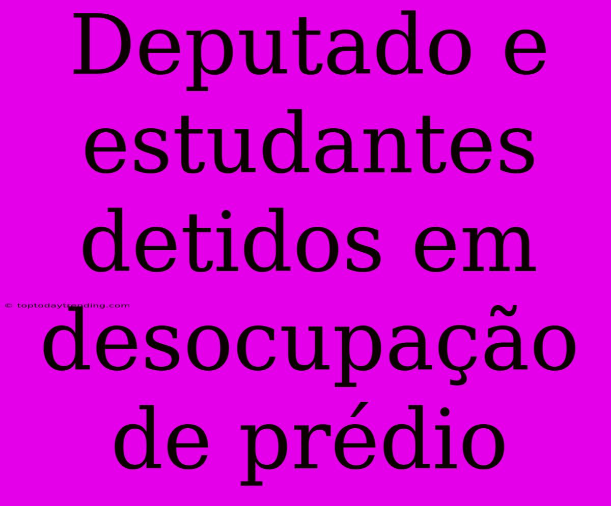 Deputado E Estudantes Detidos Em Desocupação De Prédio