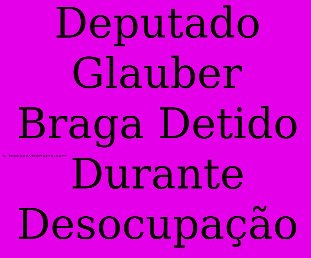 Deputado Glauber Braga Detido Durante Desocupação