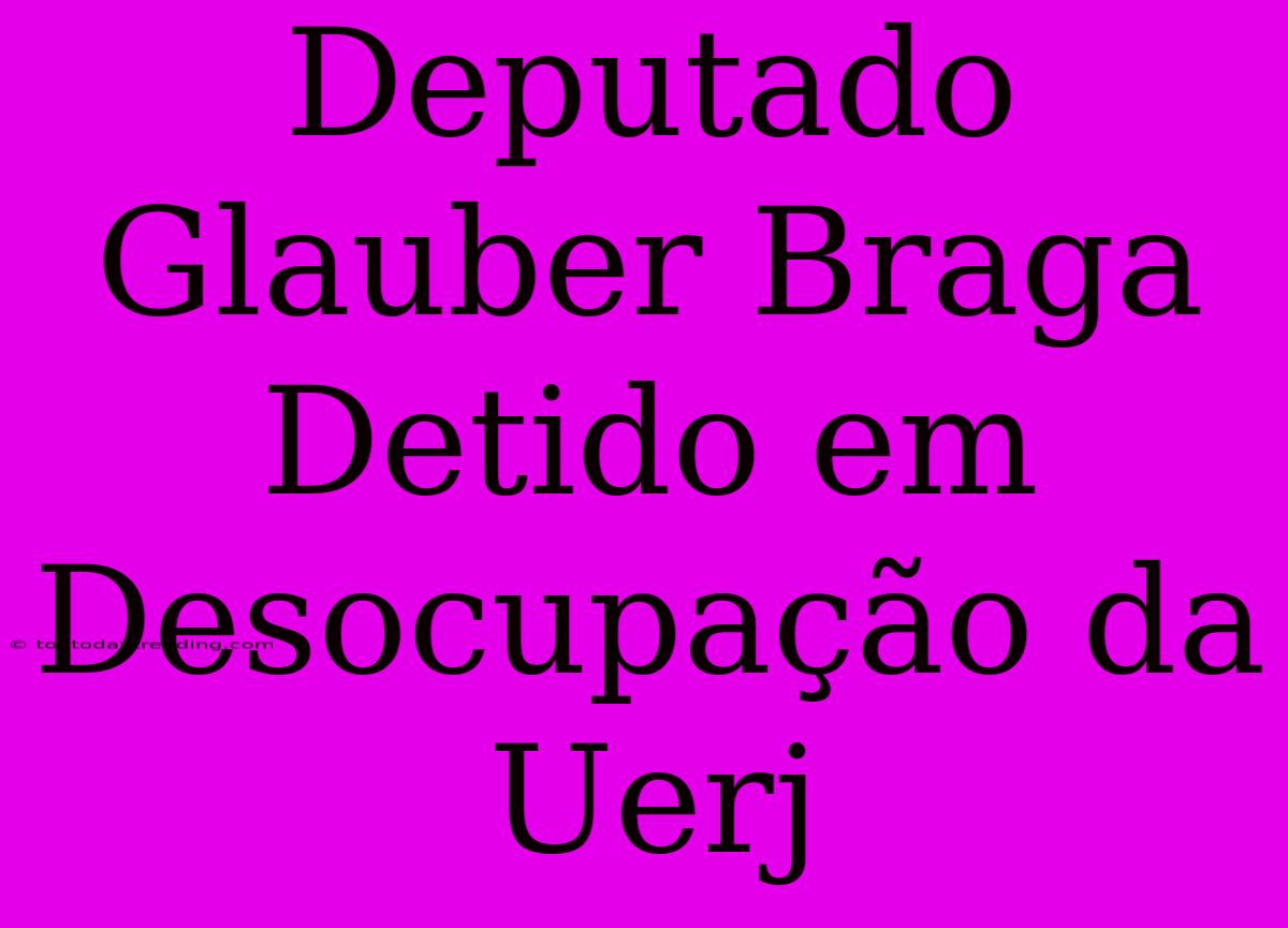 Deputado Glauber Braga Detido Em Desocupação Da Uerj