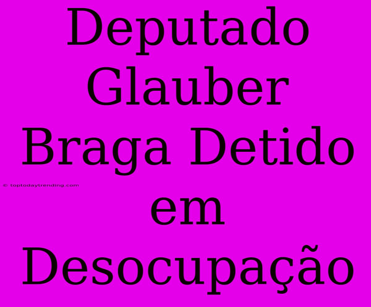 Deputado Glauber Braga Detido Em Desocupação