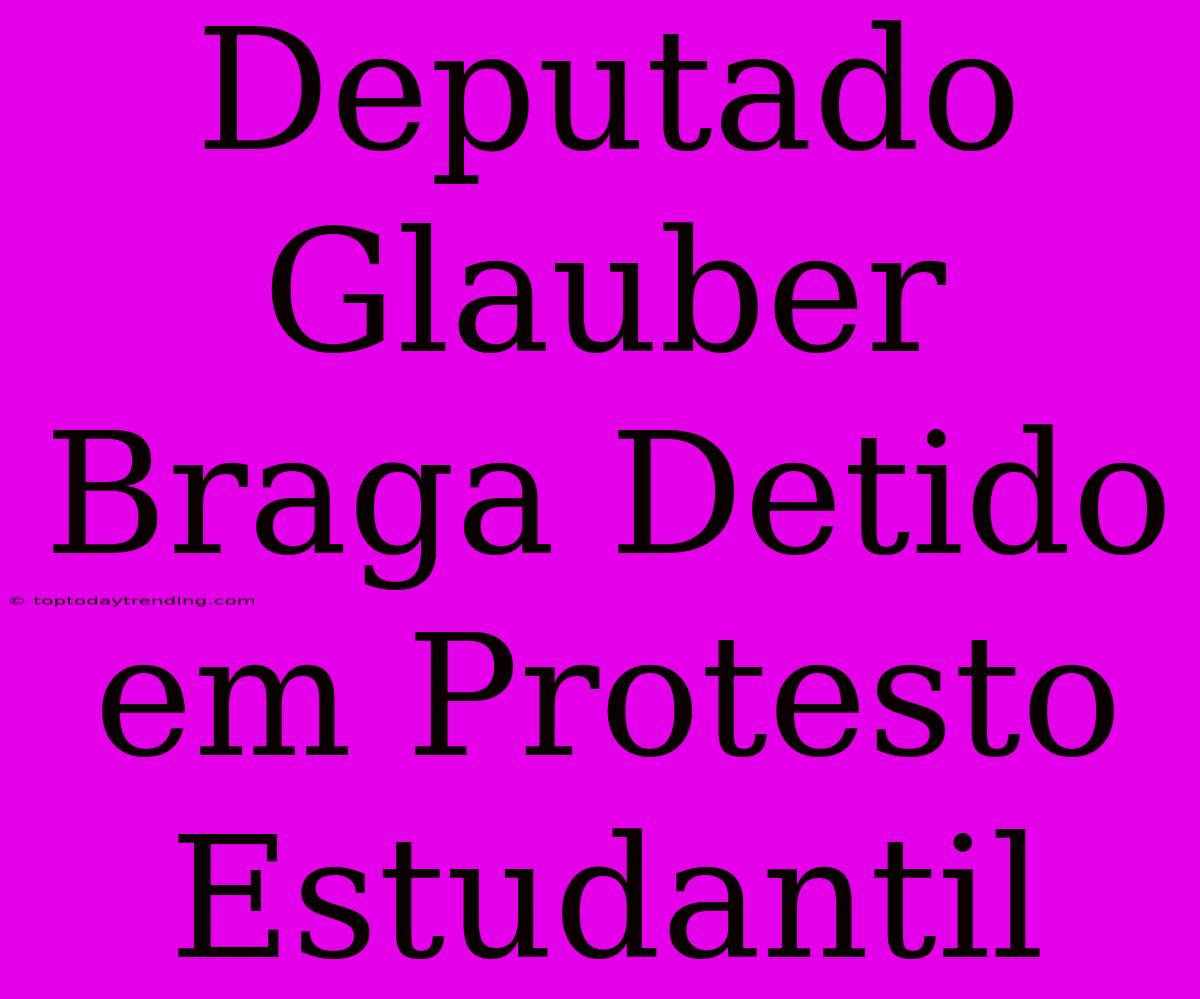 Deputado Glauber Braga Detido Em Protesto Estudantil