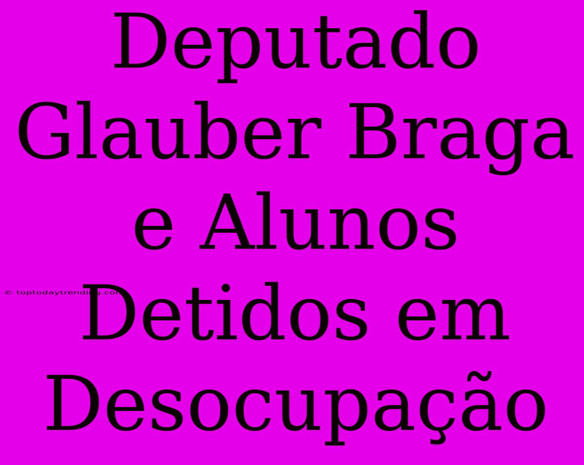 Deputado Glauber Braga E Alunos Detidos Em Desocupação