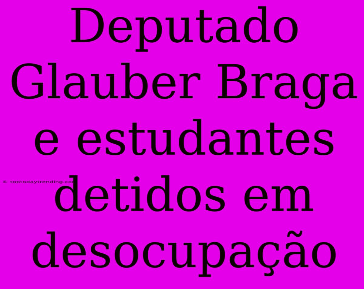 Deputado Glauber Braga E Estudantes Detidos Em Desocupação