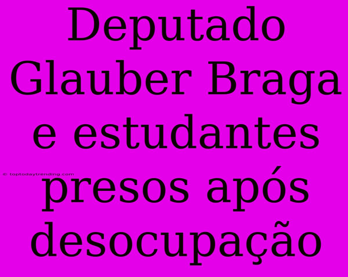 Deputado Glauber Braga E Estudantes Presos Após Desocupação