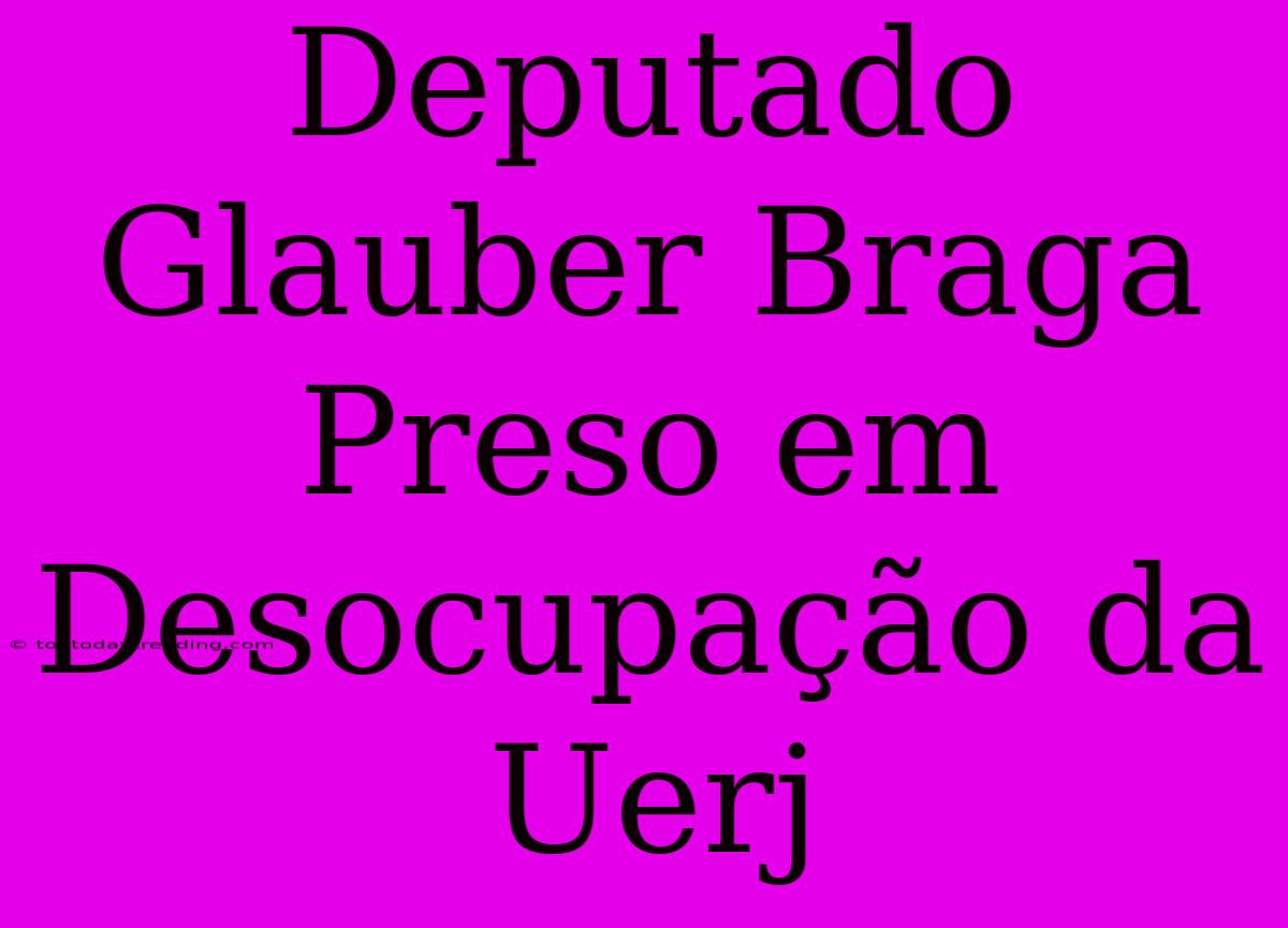 Deputado Glauber Braga Preso Em Desocupação Da Uerj