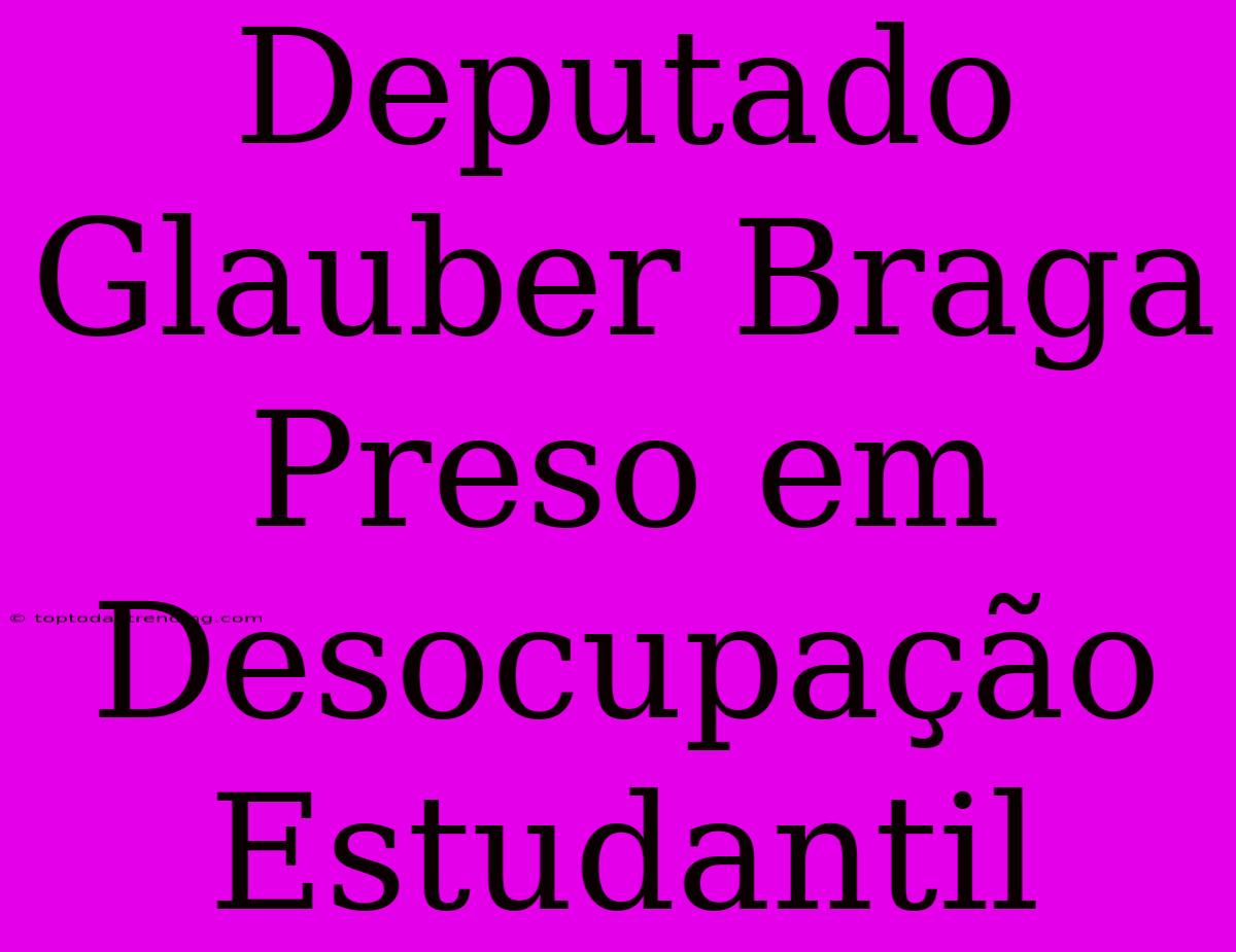 Deputado Glauber Braga Preso Em Desocupação Estudantil