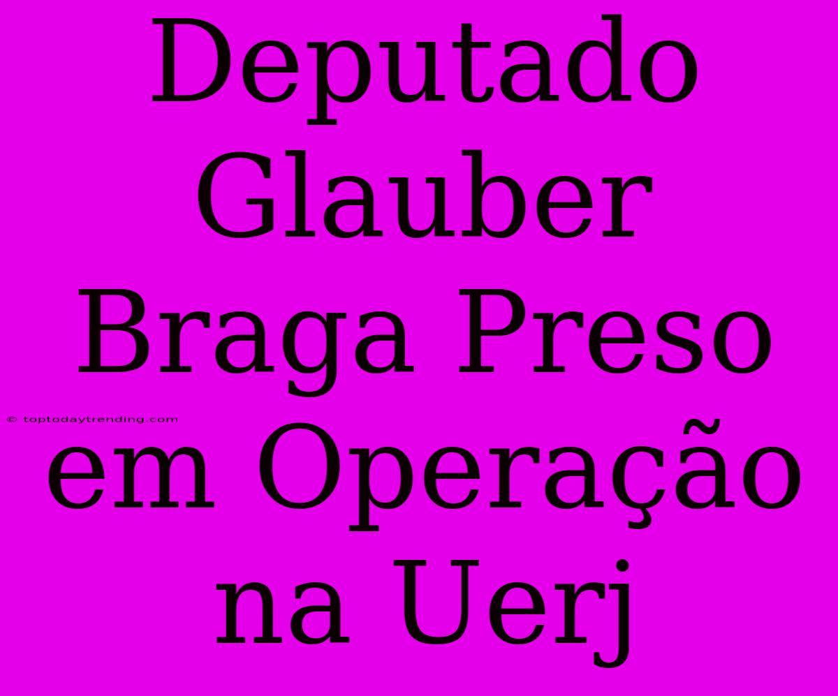 Deputado Glauber Braga Preso Em Operação Na Uerj