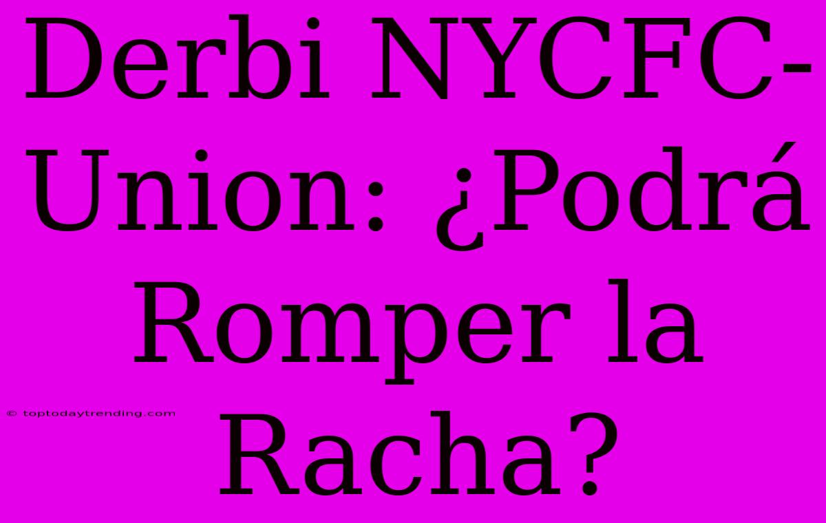 Derbi NYCFC-Union: ¿Podrá Romper La Racha?