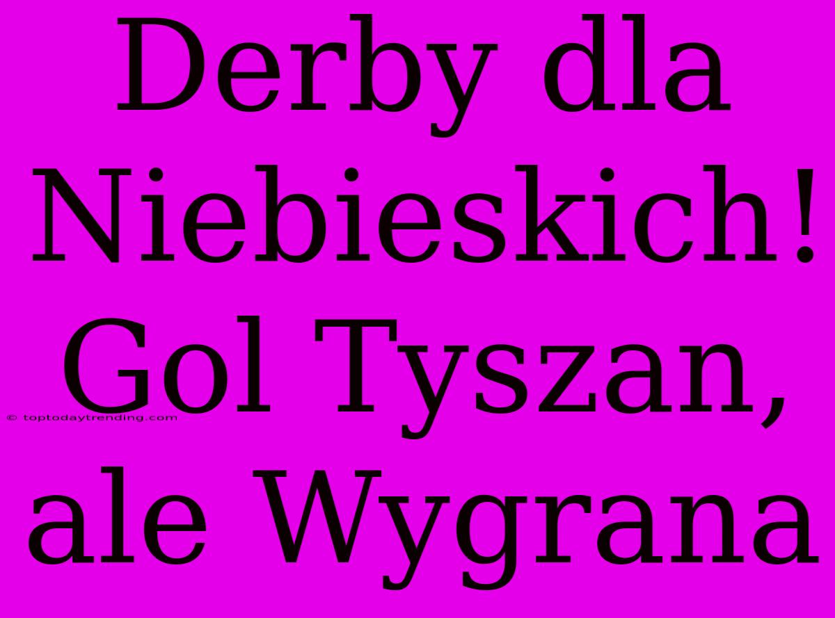 Derby Dla Niebieskich! Gol Tyszan, Ale Wygrana