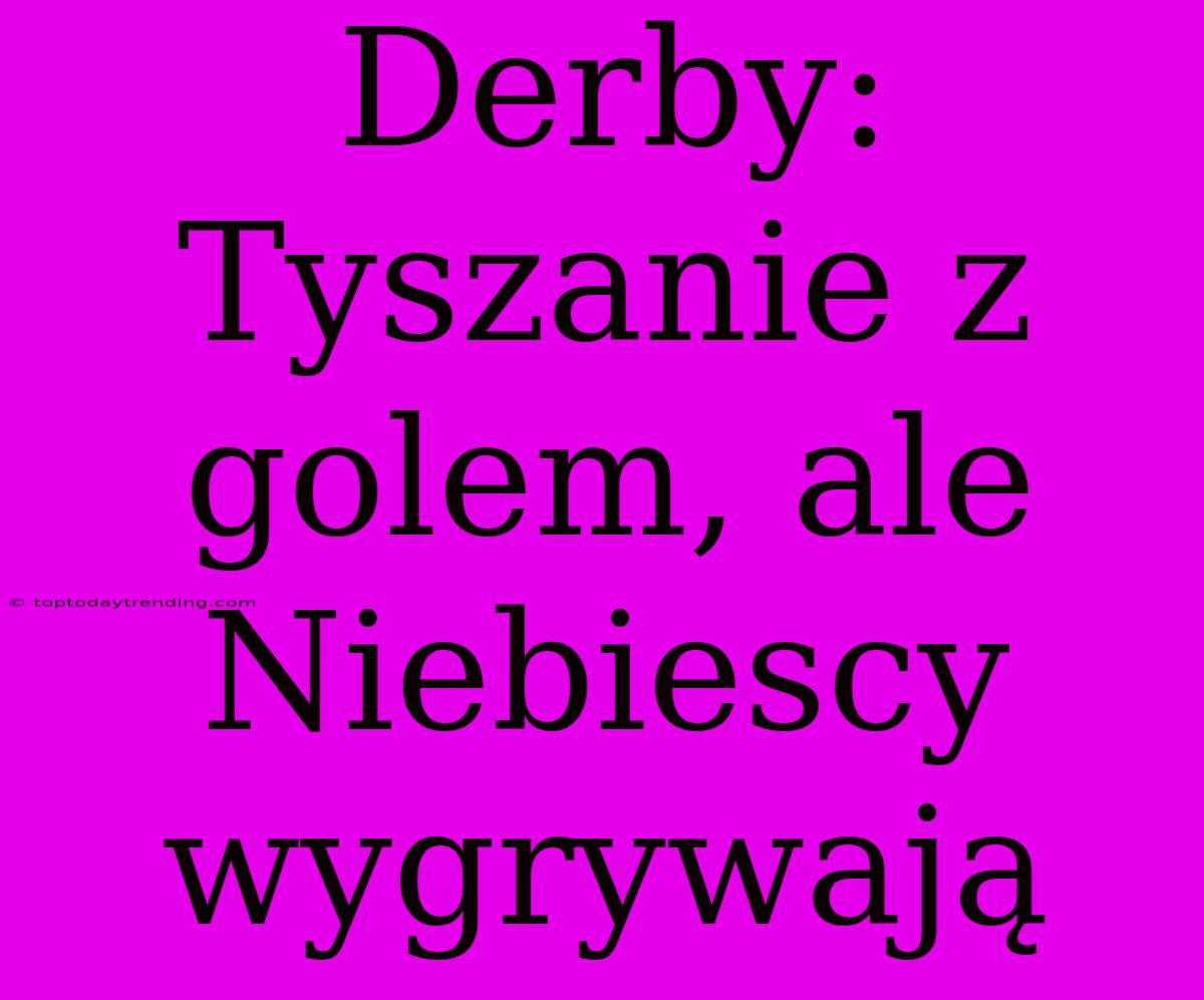 Derby: Tyszanie Z Golem, Ale Niebiescy Wygrywają