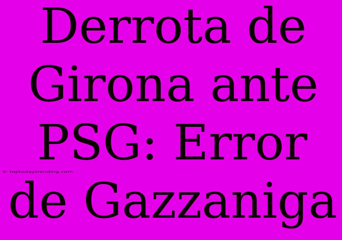 Derrota De Girona Ante PSG: Error De Gazzaniga