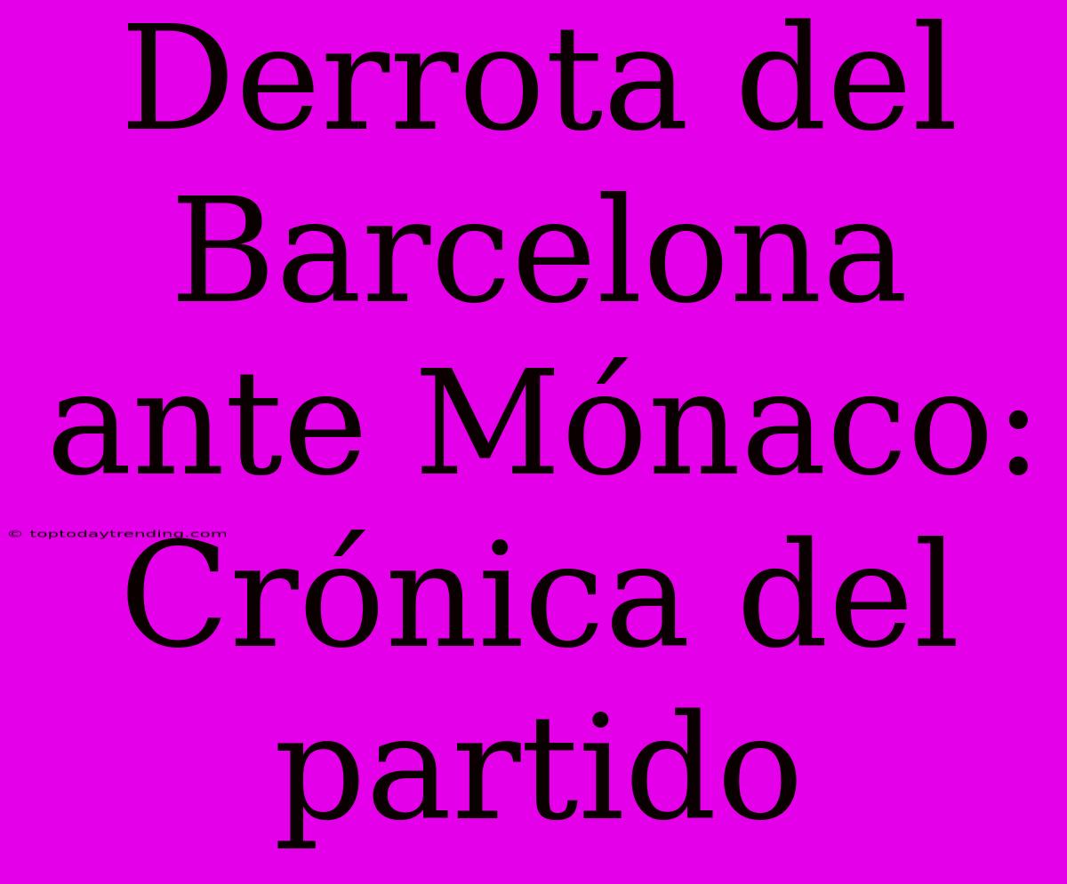 Derrota Del Barcelona Ante Mónaco: Crónica Del Partido