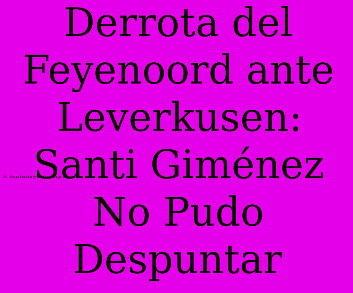 Derrota Del Feyenoord Ante Leverkusen: Santi Giménez No Pudo Despuntar