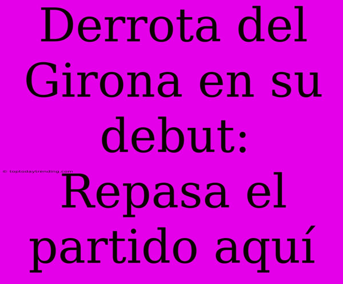 Derrota Del Girona En Su Debut: Repasa El Partido Aquí