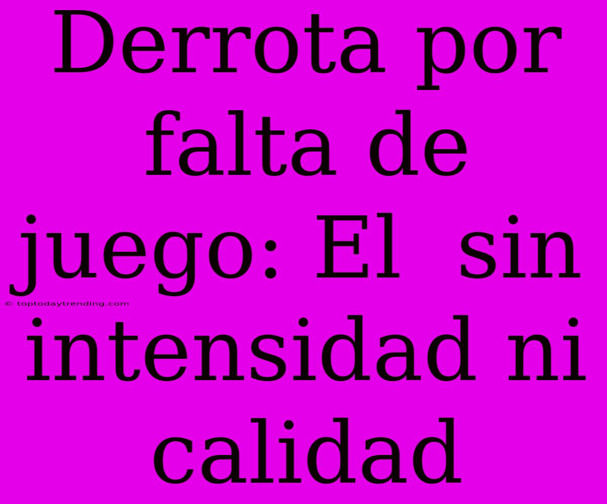 Derrota Por Falta De Juego: El  Sin Intensidad Ni Calidad