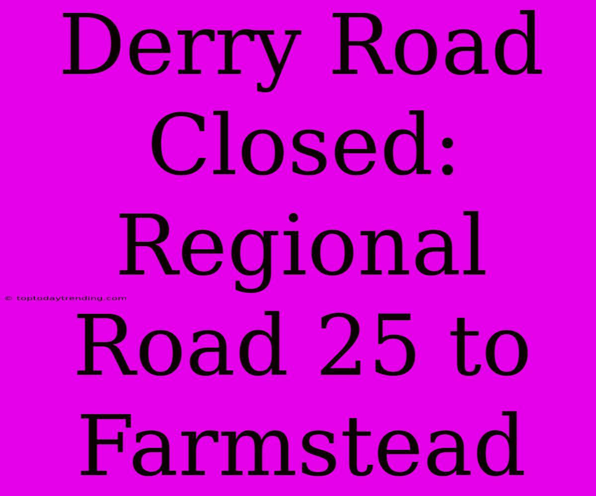 Derry Road Closed: Regional Road 25 To Farmstead