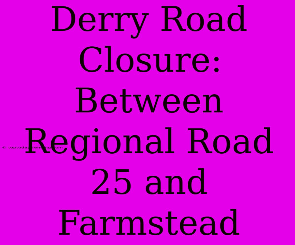 Derry Road Closure: Between Regional Road 25 And Farmstead