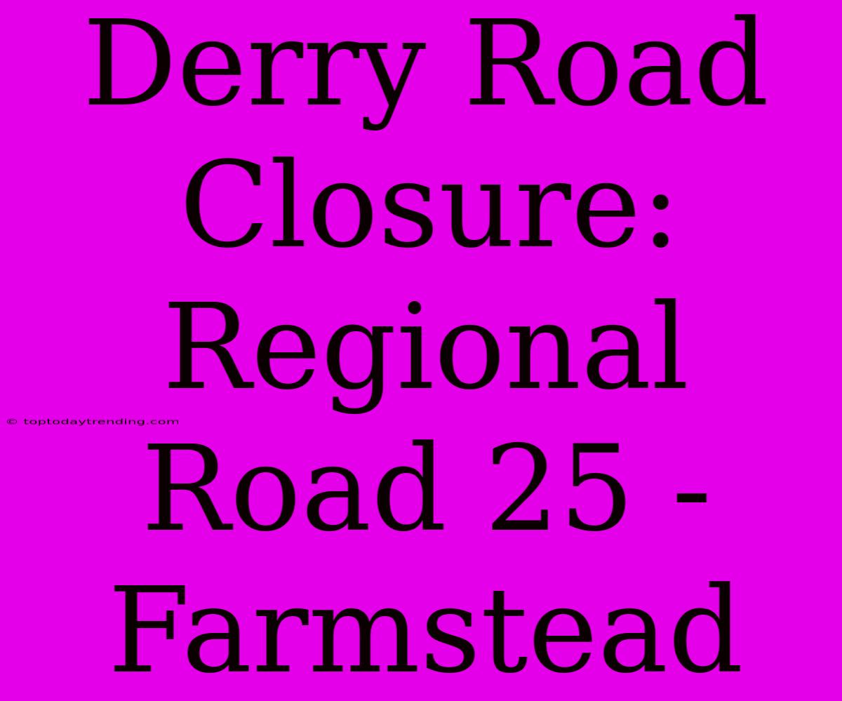 Derry Road Closure: Regional Road 25 - Farmstead