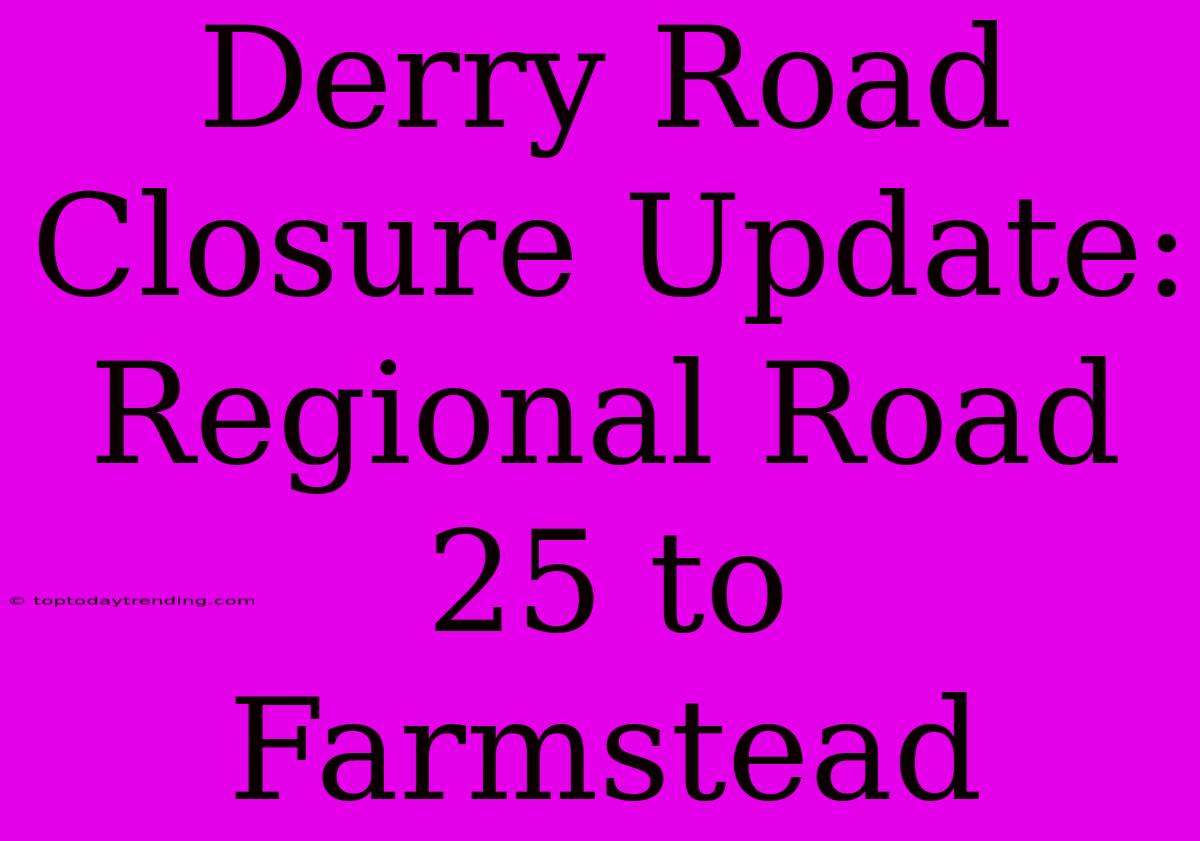 Derry Road Closure Update: Regional Road 25 To Farmstead