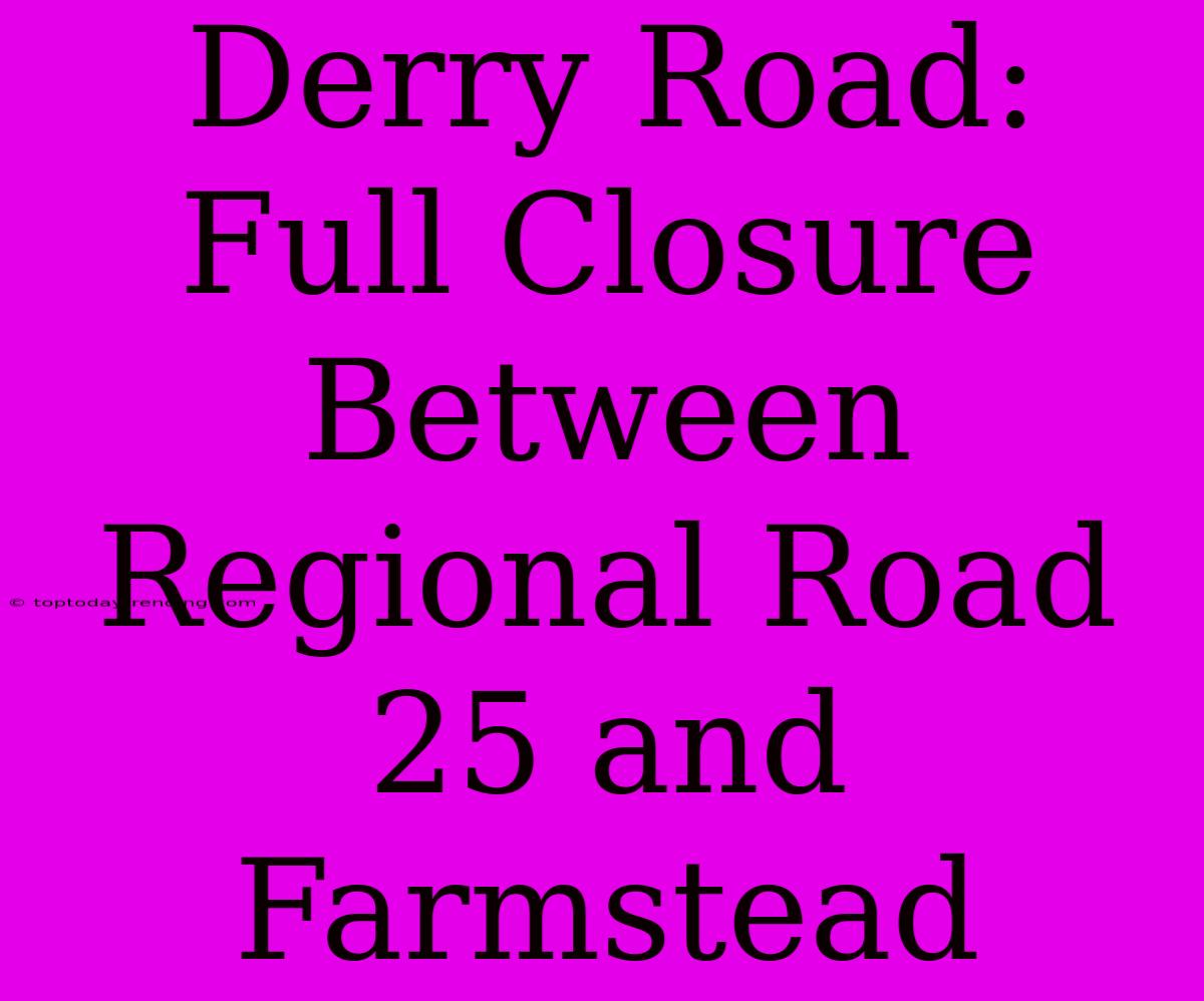 Derry Road: Full Closure Between Regional Road 25 And Farmstead