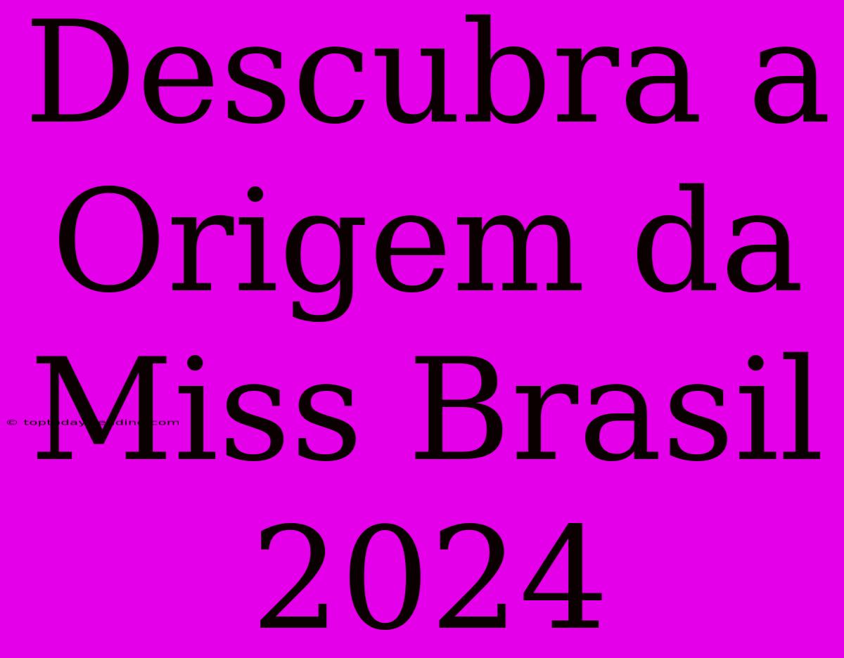 Descubra A Origem Da Miss Brasil 2024