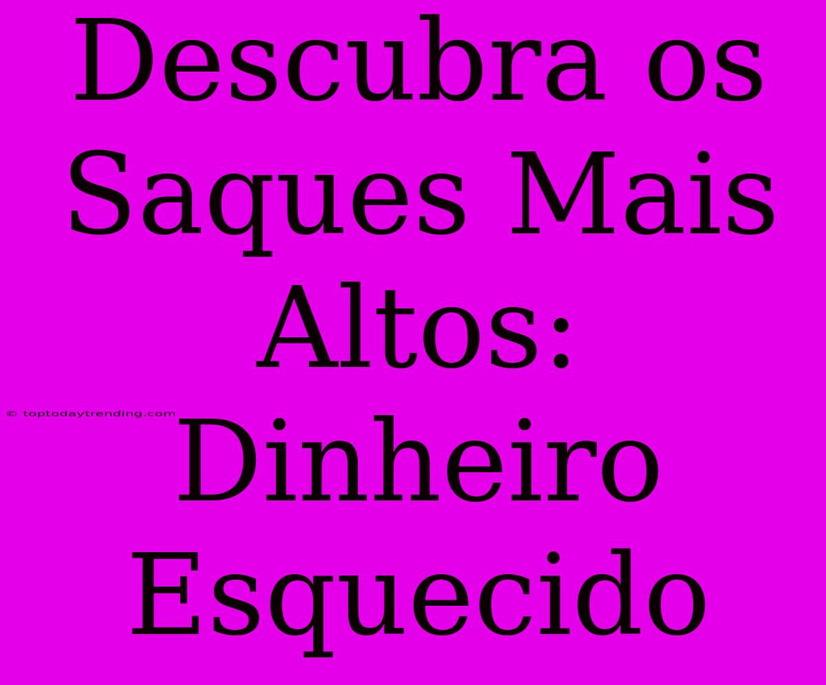 Descubra Os Saques Mais Altos: Dinheiro Esquecido